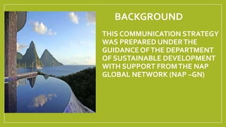 BACKGROUND
THIS COMMUNICATION STRATEGY
WAS PREPARED UNDERTHE
GUIDANCE OFTHE DEPARTMENT
OF SUSTAINABLE DEVELOPMENT
WITH SUP...