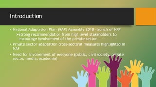 Introduction
• National Adaptation Plan (NAP) Assembly 2018 –launch of NAP
Strong recommendation from high level stakehol...