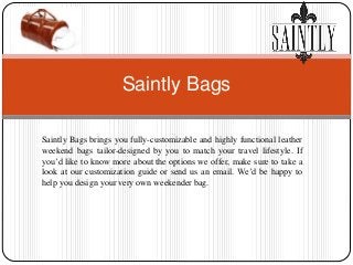 Saintly Bags brings you fully-customizable and highly functional leather
weekend bags tailor-designed by you to match your travel lifestyle. If
you’d like to know more about the options we offer, make sure to take a
look at our customization guide or send us an email. We’d be happy to
help you design your very own weekender bag.
Saintly Bags
 