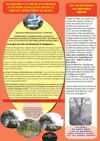 Créée en 2000, à la suite d’une
révolte des riverains contre un
projet de construction d’un im-
meuble d’un minimum de 4
étages dominant tout le quartier
au 37 de la rue de Mestriden,
l’association, forte actuellement
d’une centaine de membres, s’est
engagée également dans les dos-
siers Seveso, puis Cargill. Elle
réussit à faire modifier le projet de
construction de cette tour dans ce
quartier de petites maisons. Mais
le nouveau projet des perles de
Saint-Marc ranime le combat :
lutter pour empêcher la des-
truction d’un magnifique es-
pace vert, collé au bois du
Dour Braz.
Quand arrêtera-t-on de bétonner
dans tous les coins préservés, alors
qu’au centre ville, bien des apparte-
ments sont vides et pourraient être
complètement rénovés ?
Le chiffre de 7 000 logements
vides est reconnu. En fait 10 000
serait plus proche de la réalité.
Aucun mètre carré de verdure ne
devrait se perdre sans un besoin
impératif. Saint-Marcois, deve-
nons tous écologistes !
CAP SUR MESTRIDEN
Une association
vigilante
DECLARATION A LA PRESSE D’UN RIVERAIN
EN RECOURS D’ANNULATION DEVANT LE
TRIBUNAL ADMINISTRATIF DE RENNES
Page 6
LE SAINT-MARC QUOI ? 
N° 37
RECOURS D’ANNULATION DEVANT LE TRIBUNAL
ADMINISTRATIF DE RENNES CONTRE UN PERMIS DE
CONSTRUIRE ACCORDÉ LE 22/09/2015 PAR BREST METROPOLE À
LA S.C.C.V LES PERLES DE SAINT MARC (GROUPE OCEANIC BREST).
Le projet accordé est démesuré et dangereux :
Il concerne 29 logements, 54 places de parking et des annexes qui occuperont
82,5% d’une enclave de 2 750 m2
située au milieu d’un parc boisé classé et à
proximité d’une zone portuaire à risques. Face à la mer, sur un socle semi-en-
terré aménagé en parkings et en vestiaires pour une piscine extérieure, se dres-
seront 3 barres d’immeubles de plus de 10 m de haut et d’une largeur totale de
82,5 m, dominant de plusieurs mètres les maisons des riverains et leurs jardins.
L’accès se faisant carrefour rue brigadier le Cann - rue de Mestriden par une voie
étroite, non conforme et fermée, il y aura des stationnements résiduels importants
et une circulation désordonnée en double sens avec ses risques d’accidents, d’in-
cendie et de catastrophes.
Le terrain n’est pas constructible pour un tel projet : Il est situé dans le prolonge-
ment du jardin public du Dour-Braz dans une zone protégée par la loi littorale. Le
projet est entouré à 81% d’espaces boisés classés qui ne sont pas respectés et qui
sont menacés de disparition, ce qui constitue une catastrophe écologique pour
ce coin remarquable de Brest.
Brest métropole a organisé une réunion d’information des riverains au sujet
du projet en présence du promoteur, de l’architecte et du notaire alors que
le permis était déjà accordé : Lors de cette réunion nous avons constaté
que Brest métropole ne tenait compte ni des doléances des riverains ni
des recours gracieux et qu’elle a pris le parti du promoteur contre l’in-
térêt des habitants du quartier. Face à un tel mépris nous n’avons
pas eu d’autre solution que le tribunal administratif.
C'est le Maire qui accorde le
permis de construire et est res-
ponsable de leur délivrance.
Cependant, il est tenu de res-
pecter certaines règles
imposées par le PLU
et autres
L A P E R L E
D E S A I N T - M A R C
c ’ e s t l e D o u r B r a z .
N o u s v o u l o n s p r é s e r -
v e r c e t e s p a c e n a t u r e l
Cet article n’engage pas L’association Cap sur Mestride. Il n’engage que son rédacteur
 