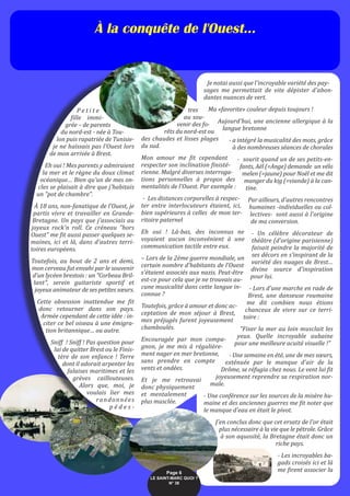 Je notai aussi que l'incroyable variété des pay-
sages me permettait de vite dépister d'abon-
dantes nuances de vert.
Ma «favorite» couleur depuis toujours !
Aujourd'hui, une ancienne allergique à la
langue bretonne
- a intégré la musicalité des mots, grâce
à des nombreuses séances de chorales
- sourit quand un de ses petits-en-
fants, Aël (=Ange) demande un vélo
melen (=jaune) pour Noël et me dit
manger du kig (=viande) à la can-
tine.
Par ailleurs, d'autres rencontres
humaines -individuelles ou col-
lectives- sont aussi à l'origine
de ma conversion.
- Un célèbre décorateur de
théâtre (d'origine parisienne)
faisait peindre la majorité de
ses décors en s'inspirant de la
variété des nuages de Brest…
divine source d'inspiration
pour lui.
- Lors d'une marche en rade de
Brest, une danseuse roumaine
me dit combien nous étions
chanceux de vivre sur ce terri-
toire :
"Fixer la mer au loin musclait les
yeux. Quelle incroyable aubaine
pour une meilleure acuité visuelle !"
- Une semaine en été, une de mes sœurs,
exténuée par le manque d'air de la
Drôme, se réfugia chez nous. Le vent lui fit
joyeusement reprendre sa respiration nor-
male.
- Une conférence sur les sources de la misère hu-
maine et des anciennes guerres me fit noter que
le manque d'eau en était le pivot.
J'en conclus donc que cet ersatz de l'or était
plus nécessaire à la vie que le pétrole. Grâce
à son aquosité, la Bretagne était donc un
riche pays.
- Les incroyables ba-
gads croisés ici et là
me firent associer la
À la conquête de l'Ouest…
P e t i t e
fille immi-
grée – de parents
du nord-est - née à Tou-
lon puis rapatriée de Tunisie-
je ne haïssais pas l'Ouest lors
de mon arrivée à Brest.
Eh oui ! Mes parents y admiraient
la mer et le règne du doux climat
océanique… Bien qu'un de mes on-
cles se plaisait à dire que j'habitais
un "pot de chambre".
À 18 ans, non-fanatique de l'Ouest, je
partis vivre et travailler en Grande-
Bretagne. Un pays que j'associais au
joyeux rock'n roll. Ce créneau "hors
Ouest" me fit aussi passer quelques se-
maines, ici et là, dans d'autres terri-
toires européens.
Toutefois, au bout de 2 ans et demi,
mon cerveau fut envahi par le souvenir
d'un lycéen brestois : un "Corbeau Bril-
lant", serein guitariste sportif et
joyeux animateur de ses petites sœurs.
Cette obsession inattendue me fit
donc retourner dans son pays.
Armée cependant de cette idée : in-
citer ce bel oiseau à une émigra-
tion britannique… ou autre.
Sniff ! Sniff ! Pas question pour
lui de quitter Brest ou le Finis-
tère de son enfance ! Terre
dont il adorait arpenter les
falaises maritimes et les
grèves caillouteuses.
Alors que, moi, je
voulais lier mes
randonnées
p é d e s -
tres
au sou-
venir des fo-
rêts du nord-est ou
des chaudes et lisses plages
du sud.
Mon amour me fit cependant
respecter son inclination finisté-
rienne. Malgré diverses interroga-
tions personnelles à propos des
mentalités de l'Ouest. Par exemple :
- Les distances corporelles à respec-
ter entre interlocuteurs étaient, ici,
bien supérieures à celles de mon ter-
ritoire paternel
Eh oui ! Là-bas, des inconnus ne
voyaient aucun inconvénient à une
communication tactile entre eux.
– Lors de la 2ème guerre mondiale, un
certain nombre d'habitants de l'Ouest
s'étaient associés aux nazis. Peut-être
est-ce pour cela que je ne trouvais au-
cune musicalité dans cette langue in-
connue ?
Toutefois, grâce à amour et donc ac-
ceptation de mon séjour à Brest,
mes préjugés furent joyeusement
chamboulés.
Encouragée par mon compa-
gnon, je me mis à régulière-
ment nager en mer bretonne,
sans prendre en compte
vents et ondées.
Et je me retrouvai
donc physiquement
et mentalement
plus musclée.
Page 6
LE SAINT-MARC QUOI ? 
N° 38
 