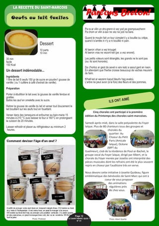 LA RECETTE DU SAINT-MARCOIS
Parlons Breton!Oeufs au lait faciles
Pa ra ar vilin un dro-grenn é vez yod pe grampouezhenn
Pa chom ar vilin a-sav ne vez na yod na bara.
Quand le moulin fait un tour complet il y a bouillie ou crêpe,
quand il s'arrête in n'y a ni bouillie ni pain.
Al laeron vihan a vez krouget
Al laeron vras ne vezont ket (pe: a vez enoret).
Les petits voleurs sont étranglés, les grands ne le sont pas
(ou: ils sont honorés).
Da c'hortoz ar geot da sevel e varv kalz a saout gant an naon.
En attendant que l'herbe croisse beaucoup de vaches meurent
de faim.
N'hall ket ar wezenn kaout bleuñv hag avaloù.
L'arbre ne peut avoir (à la fois) des fleurs et des pommes.
Dessert
10 parts
10 min
35 min
facile
150 Kcal
Un dessert indémodable...
Ingrédients
1 litre de lait 6 oeufs 150 gr de sucre en poudre1 gousse de
vanille ( ou 1 cuillère à café d'extrait de vanille).
Préparation
Porter à ébullition le lait avec la gousse de vanille fendue et
grattée.
Battre les œuf en omelette avec le sucre.
Retirer la gousse de vanille du lait et verser tout doucement le
lait bouillant sur les œufs tout en fouettant.
Verser dans des ramequins et enfourner au bain-marie 15
minutes à 210 °C puis baisser le four à 160°C en prolongeant
la cuisson de 20 minutes.
Laisser refroidir et placer au réfrigérateur au minimum 2
heures.
Cinq chorales ont participé à la première
édition du Printemps des chorales saint-marcoises.
Samedi après-midi, dans la salle polyvalente du Foyer
laïque. Plus de 80 chanteurs issus des groupes et
chorales du
quartier: Au
Choeur du Petit
Paris (Amicale
laïque), Océane
(MPT du
Guelmeur), club de la résidence de Poul-ar-Bachet, le
groupe vocal du Foyer laïque, dirigé par Albert, et la
chorale du Foyer menée par Josette ont interprété des
pièces musicales dont les refrains ont été le plus souvent
repris en choeur par l'auditoire très en verve.
Nous devons cette initiative à Josette Quideau, figure
emblématique des bénévoles de Saint-Marc qui ont à
coeur de vous proposer
des animations
régulières près
de chez vous.
Page 12
LE SAINT-MARC QUOI ? 
N° 41
ILS ONT AIMÉ
Photo: Ptit Chef
Photo: Pintérest Photo: Albert Sparfel
 