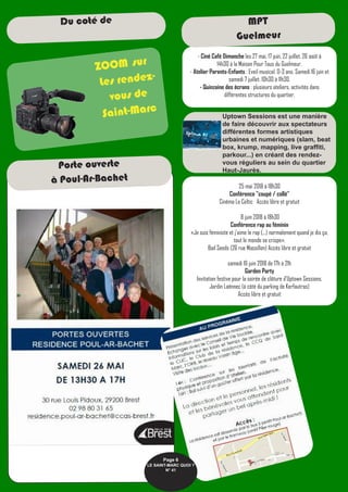 - Ciné Café Dimanche les 27 mai, 17 juin, 22 juillet, 26 août à
14h30 à la Maison Pour Tous du Guelmeur.
- Atelier Parents-Enfants : Eveil musical. 0-3 ans. Samedi 16 juin et
samedi 7 juillet. 10h30 à 11h30.
- Quinzaine des écrans : plusieurs ateliers, activités dans
différentes structures du quartier.
25 mai 2018 à 18h30
Conférence "coupé / collé"
Cinéma Le Celtic Accès libre et gratuit
8 juin 2018 à 18h30
Conférence rap au féminin
«Je suis féministe et j’aime le rap (...) normalement quand je dis ça,
tout le monde se crispe».
Bad Seeds (26 rue Massillon) Accès libre et gratuit
samedi 16 juin 2018 de 17h à 21h
Garden Party
Invitation festive pour la soirée de clôture d'Uptown Sessions.
Jardin Laënnec (à côté du parking de Kerfautras)
Accès libre et gratuit
Du coté de MPT
Guelmeur
Page 6
LE SAINT-MARC QUOI ? 
N° 41
ZOOM sur
Les rendez-
vous de
Saint-Marc
Uptown Sessions est une manière
de faire découvrir aux spectateurs
différentes formes artistiques
urbaines et numériques (slam, beat
box, krump, mapping, live graffiti,
parkour...) en créant des rendez-
vous réguliers au sein du quartier
Haut-Jaurès.
Porte ouverte
à Poul-Ar-Bachet
 