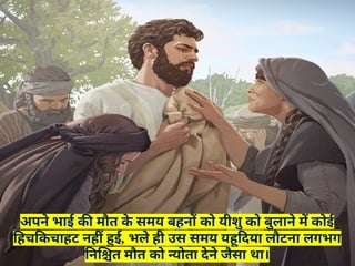 अपने भाई की मौत क
े समय बहनों को यीशु को बुलाने में कोई
हिचकिचाहट नहीं हुई, भले ही उस समय यहूदिया लौटना लगभग
निश्चित मौत को न्योता देने जैसा था।
 