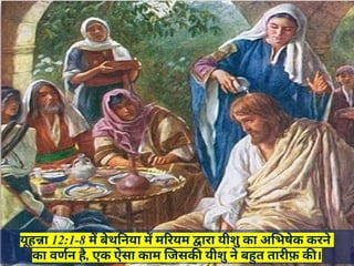 यूहन्ना 12:1-8 में बेथनिया में मरियम द्वारा यीशु का अभिषेक करने
का वर्णन है, एक ऐसा काम जिसकी यीशु ने बहुत तारीफ़ की।
 