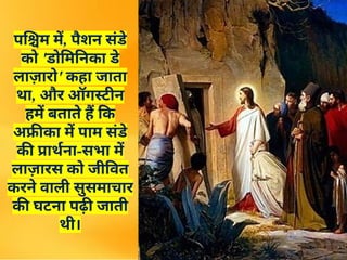 पश्चिम में, पैशन संडे
को 'डोमिनिका डे
लाज़ारो' कहा जाता
था, और ऑगस्टीन
हमें बताते हैं कि
अफ्रीका में पाम संडे
की प्रार्थना-सभा में
लाज़ारस को जीवित
करने वाली सुसमाचार
की घटना पढ़ी जाती
थी।
 