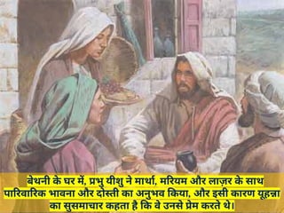 बेथनी क
े घर में, प्रभु यीशु ने मार्था, मरियम और लाज़र क
े साथ
पारिवारिक भावना और दोस्ती का अनुभव किया, और इसी कारण यूहन्ना
का सुसमाचार कहता है कि वे उनसे प्रेम करते थे।
 