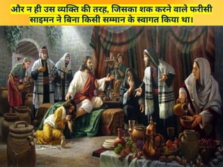 और न ही उस व्यक्ति की तरह, जिसका शक करने वाले फरीसी
साइमन ने बिना किसी सम्मान क
े स्वागत किया था।
 