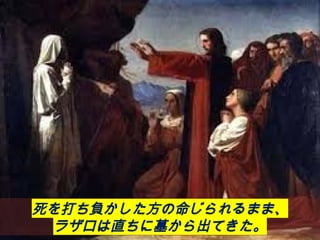 死を打ち負かした方の命じられるまま、
ラザロは直ちに墓から出てきた。
 