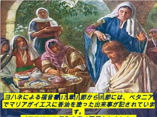 ヨハネによる福音書 12 章 1 節から 8 節には、ベタニア
でマリアがイエスに香油を塗った出来事が記されていま
す。
 