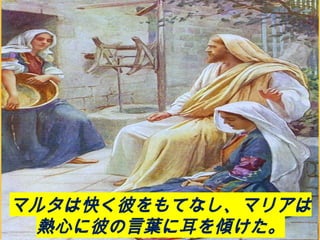 マルタは快く彼をもてなし、マリアは
熱心に彼の言葉に耳を傾けた。
 