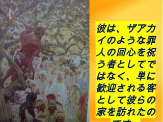 彼は、ザアカ
イのような罪
人の回心を祝
う者としてで
はなく、単に
歓迎される客
として彼らの
家を訪れたの
 