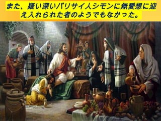 また、疑い深いパリサイ人シモンに無愛想に迎
え入れられた者のようでもなかった。
 