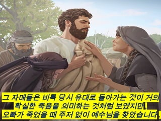 그 자매들은 비록 당시 유대로 돌아가는 것이 거의
확실한 죽음을 의미하는 것처럼 보였지만 ,
오빠가 죽었을 때 주저 없이 예수님을 찾았습니다 .
 