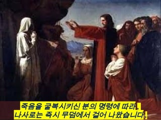 죽음을 굴복시키신 분의 명령에 따라 ,
나사로는 즉시 무덤에서 걸어 나왔습니다 .
 