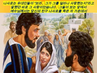 나사로는 유대인들이 “보라 , 그가 그를 얼마나 사랑했는지”라고
말했던 바로 그 사람이었습니다 . 그들이 보는 앞에서
예수님께서는 당신의 친구 나사로를 죽은 자 가운데서
살리셨습니다 .
 