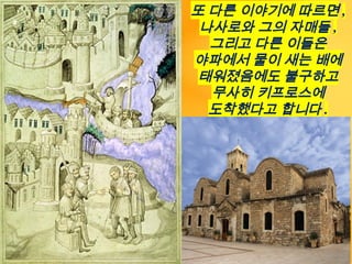 또 다른 이야기에 따르면 ,
나사로와 그의 자매들 ,
그리고 다른 이들은
야파에서 물이 새는 배에
태워졌음에도 불구하고
무사히 키프로스에
도착했다고 합니다 .
 