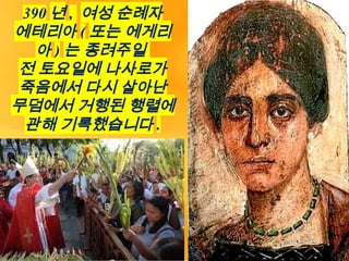 390 년 , 여성 순례자
에테리아 ( 또는 에게리
아 ) 는 종려주일
전 토요일에 나사로가
죽음에서 다시 살아난
무덤에서 거행된 행렬에
관해 기록했습니다 .
 
