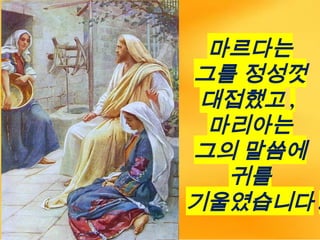 마르다는
그를 정성껏
대접했고 ,
마리아는
그의 말씀에
귀를
기울였습니다 .
 