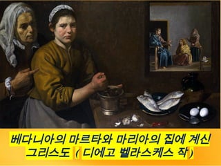 베다니아의 마르타와 마리아의 집에 계신
그리스도 ( 디에고 벨라스케스 작 )
 