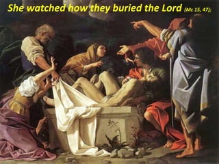 She watched how they buried the Lord (Mc 15, 47);
 