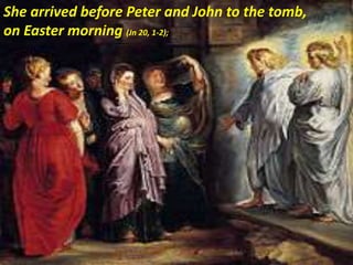 She arrived before Peter and John to the tomb,
on Easter morning (Jn 20, 1-2);
 