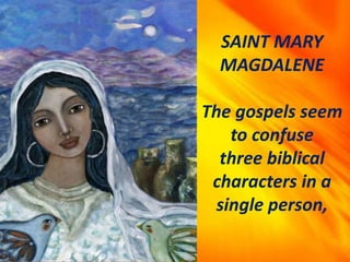 SAINT MARY
MAGDALENE
The gospels seem
to confuse
three biblical
characters in a
single person,
 