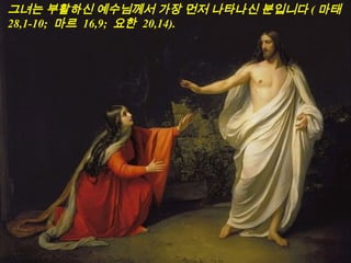 그녀는 부활하신 예수님께서 가장 먼저 나타나신 분입니다 ( 마태
28,1-10; 마르 16,9; 요한 20,14).
 