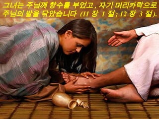 그녀는 주님께 향수를 부었고 , 자기 머리카락으로
주님의 발을 닦았습니다 (11 장 1 절 ; 12 장 3 절 ).
 