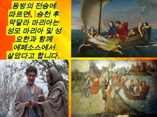 동방의 전승에
따르면 , 승천 후
막달라 마리아는
성모 마리아 및 성
요한과 함께
에페소스에서
살았다고 합니다 .
 
