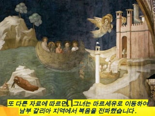 또 다른 자료에 따르면 , 그녀는 마르세유로 이동하여
남부 갈리아 지역에서 복음을 전파했습니다 .
 