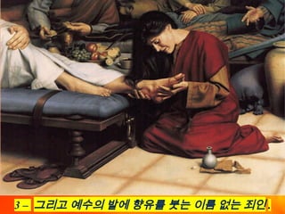 3 – 그리고 예수의 발에 향유를 붓는 이름 없는 죄인 .
 
