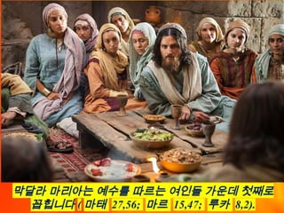 막달라 마리아는 예수를 따르는 여인들 가운데 첫째로
꼽힙니다 ( 마태 27,56; 마르 15,47; 루카 8,2).
 