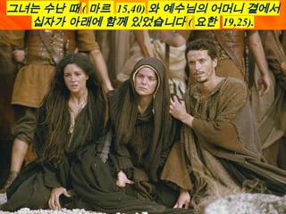 그녀는 수난 때 ( 마르 15,40) 와 예수님의 어머니 곁에서
십자가 아래에 함께 있었습니다 ( 요한 19,25).
 