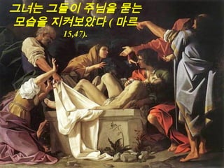 그녀는 그들이 주님을 묻는
모습을 지켜보았다 ( 마르
15,47).
 