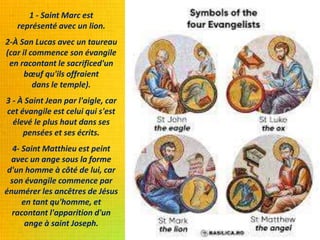 1 - Saint Marc est
représenté avec un lion.
2-À San Lucas avec un taureau
(car il commence son évangile
en racontant le sacrificed'un
bœuf qu'ils offraient
dans le temple).
3 - À Saint Jean par l'aigle, car
cet évangile est celui qui s'est
élevé le plus haut dans ses
pensées et ses écrits.
4- Saint Matthieu est peint
avec un ange sous la forme
d'un homme à côté de lui, car
son évangile commence par
énumérer les ancêtres de Jésus
en tant qu'homme, et
racontant l'apparition d'un
ange à saint Joseph.
 