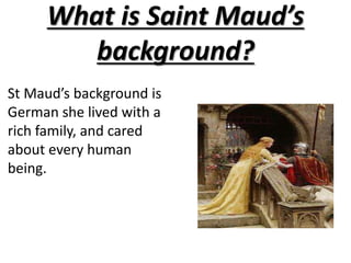 What is Saint Maud’s background?St Maud’s background is German she lived with a rich family, and cared about every human being.