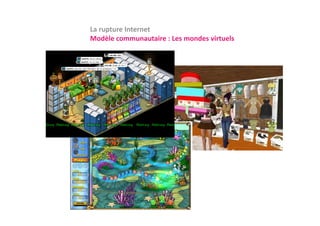 La rupture Internet
Modèle communautaire : Les mondes virtuels
M dèl               i  L      d    i    l
 