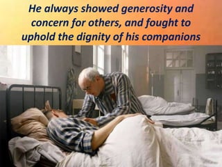 He always showed generosity and
concern for others, and fought to
uphold the dignity of his companions
 