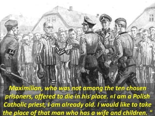 Maximilian, who was not among the ten chosen
prisoners, offered to die in his place. «I am a Polish
Catholic priest, I am ...