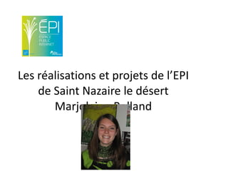 Les réalisations et projets de l’EPI
    de Saint Nazaire le désert
       Marjolaine Rolland
 