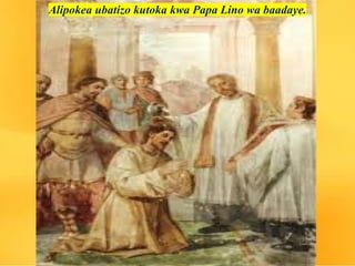 Alipokea ubatizo kutoka kwa Papa Lino wa baadaye.
 
