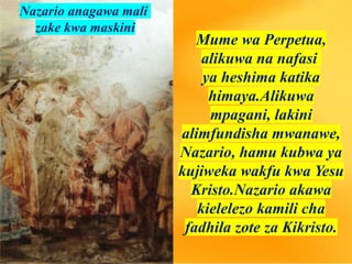 Mume wa Perpetua,
alikuwa na nafasi
ya heshima katika
himaya.Alikuwa
mpagani, lakini
alimfundisha mwanawe,
Nazario, hamu kubwa ya
kujiweka wakfu kwa Yesu
Kristo.Nazario akawa
kielelezo kamili cha
fadhila zote za Kikristo.
Nazario anagawa mali
zake kwa maskini
 
