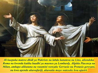 Ili kuepuka mateso dhidi ya Wakristo na labda kutumwa na Lino, aliondoka
Roma na kwenda katika baadhi ya maeneo ya Lombardy. Alipitia Piacenza na
Milan, ambapo alikutana na waumini wenzake Gervasio na Protasio gerezani,
na kwa upendo akawafariji, akawatia moyo wateseke kwa ujasiri.
 