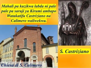Mahali pa kuzikwa labda ni pale
pale pa saruji ya Kirumi ambapo
Watakatifu Castriziano na
Calimero waliwekwa.
S. Castriziano
Chiesa di S. Calimero
 