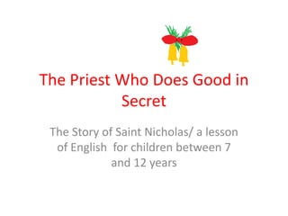 The Priest Who Does Good in
           Secret
 The Story of Saint Nicholas/ a lesson
  of English for children between 7
             and 12 years
 