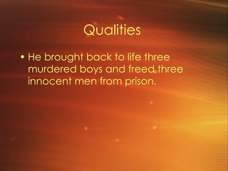 Qualities He brought back to life three murdered boys and freed three innocent men from prison.