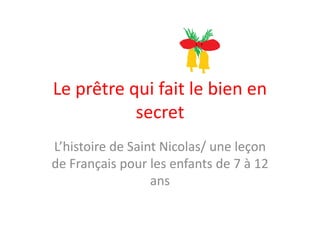Le prêtre qui fait le bien en
           secret
L’histoire de Saint Nicolas/ une leçon
de Français pour les enfants de 7 à 12
                  ans
 