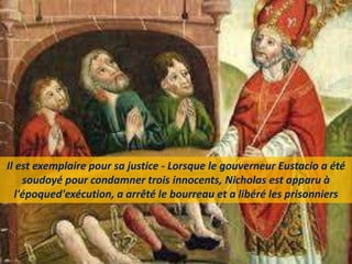 Il est exemplaire pour sa justice - Lorsque le gouverneur Eustacio a été
soudoyé pour condamner trois innocents, Nicholas est apparu à
l'époqued'exécution, a arrêté le bourreau et a libéré les prisonniers
 