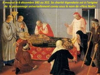 Il mourut le 6 décembre 345 ou 352. Sa charité légendaire est à l'origine
de le personnage universellement connu sous le nom de «Père Noël»
 